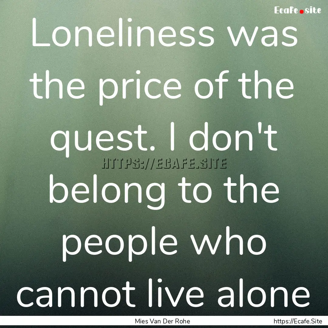 Loneliness was the price of the quest. I.... : Quote by Mies Van Der Rohe