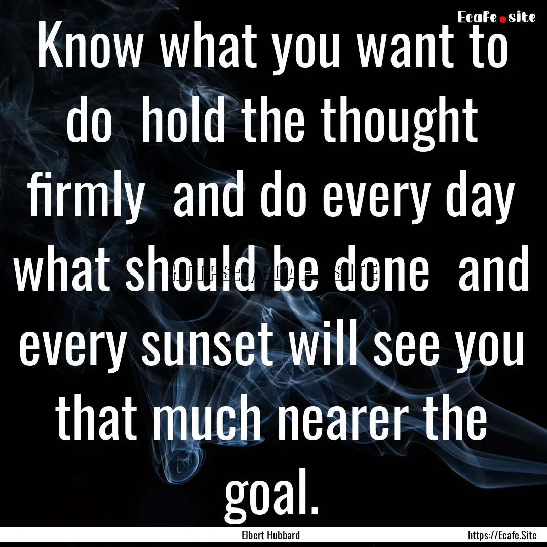 Know what you want to do hold the thought.... : Quote by Elbert Hubbard