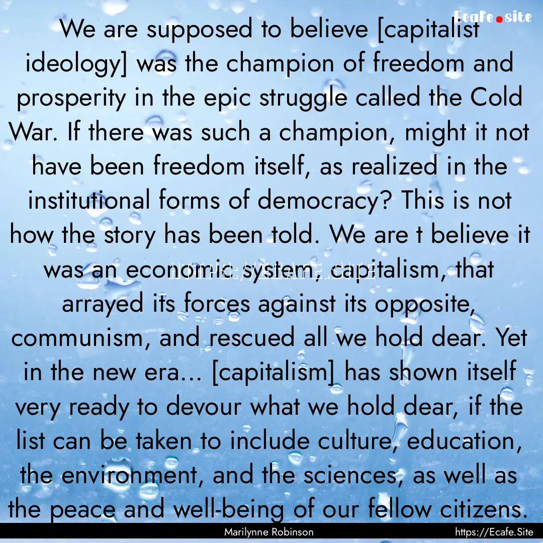 We are supposed to believe [capitalist ideology].... : Quote by Marilynne Robinson