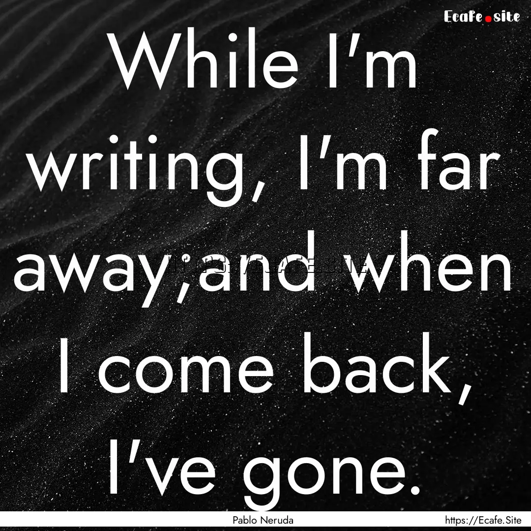 While I'm writing, I'm far away;and when.... : Quote by Pablo Neruda