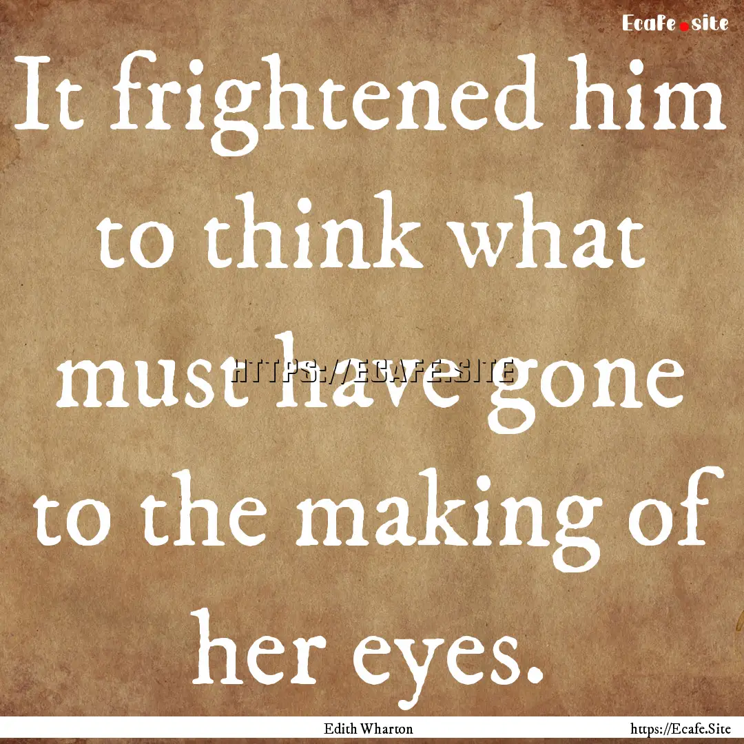 It frightened him to think what must have.... : Quote by Edith Wharton