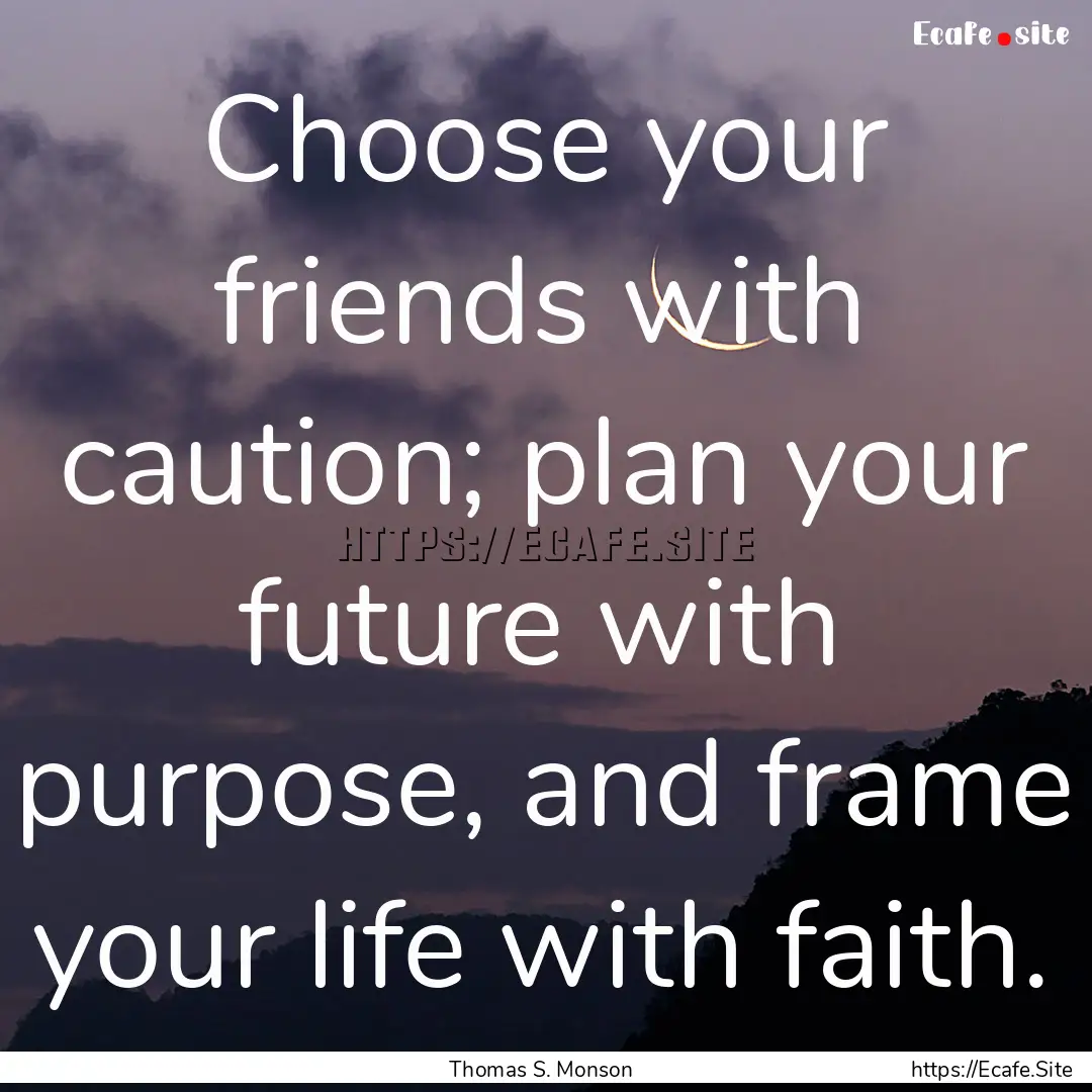 Choose your friends with caution; plan your.... : Quote by Thomas S. Monson