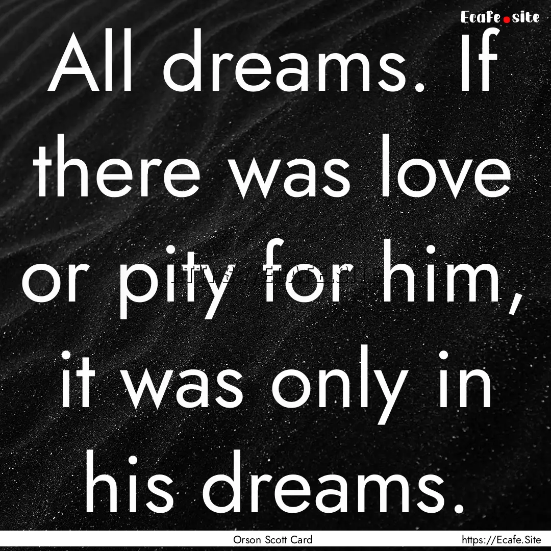 All dreams. If there was love or pity for.... : Quote by Orson Scott Card