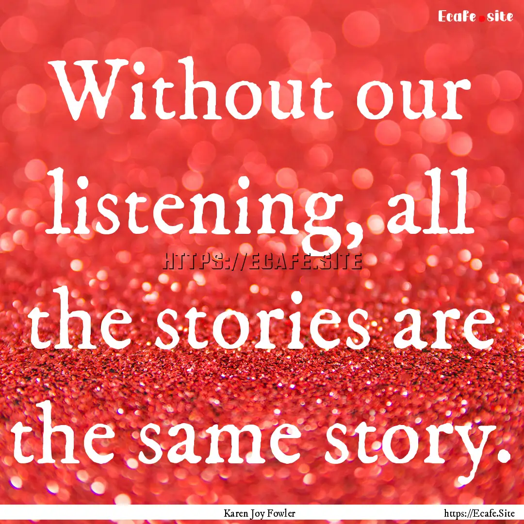 Without our listening, all the stories are.... : Quote by Karen Joy Fowler