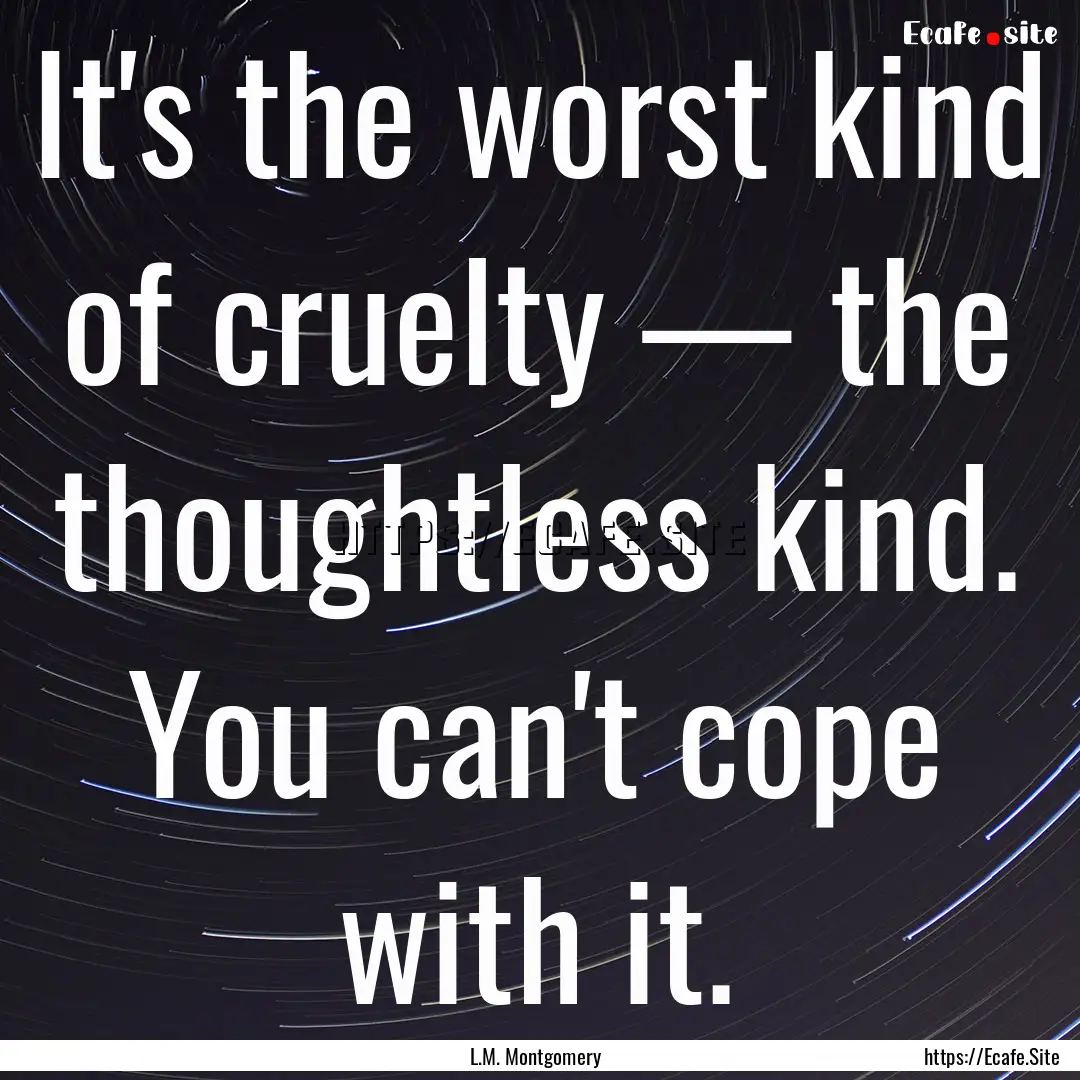 It's the worst kind of cruelty — the thoughtless.... : Quote by L.M. Montgomery