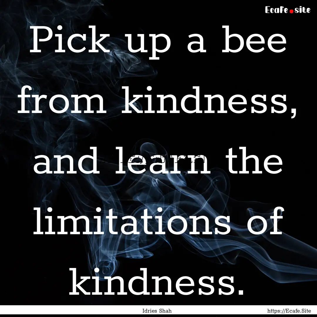 Pick up a bee from kindness, and learn the.... : Quote by Idries Shah