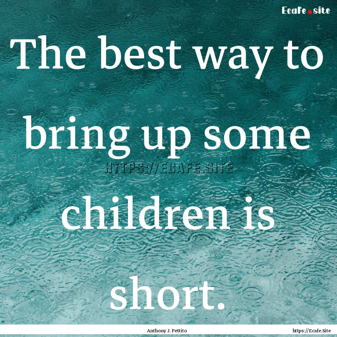 The best way to bring up some children is.... : Quote by Anthony J. Pettito