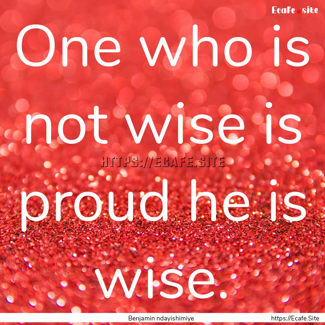 One who is not wise is proud he is wise. : Quote by Benjamin ndayishimiye