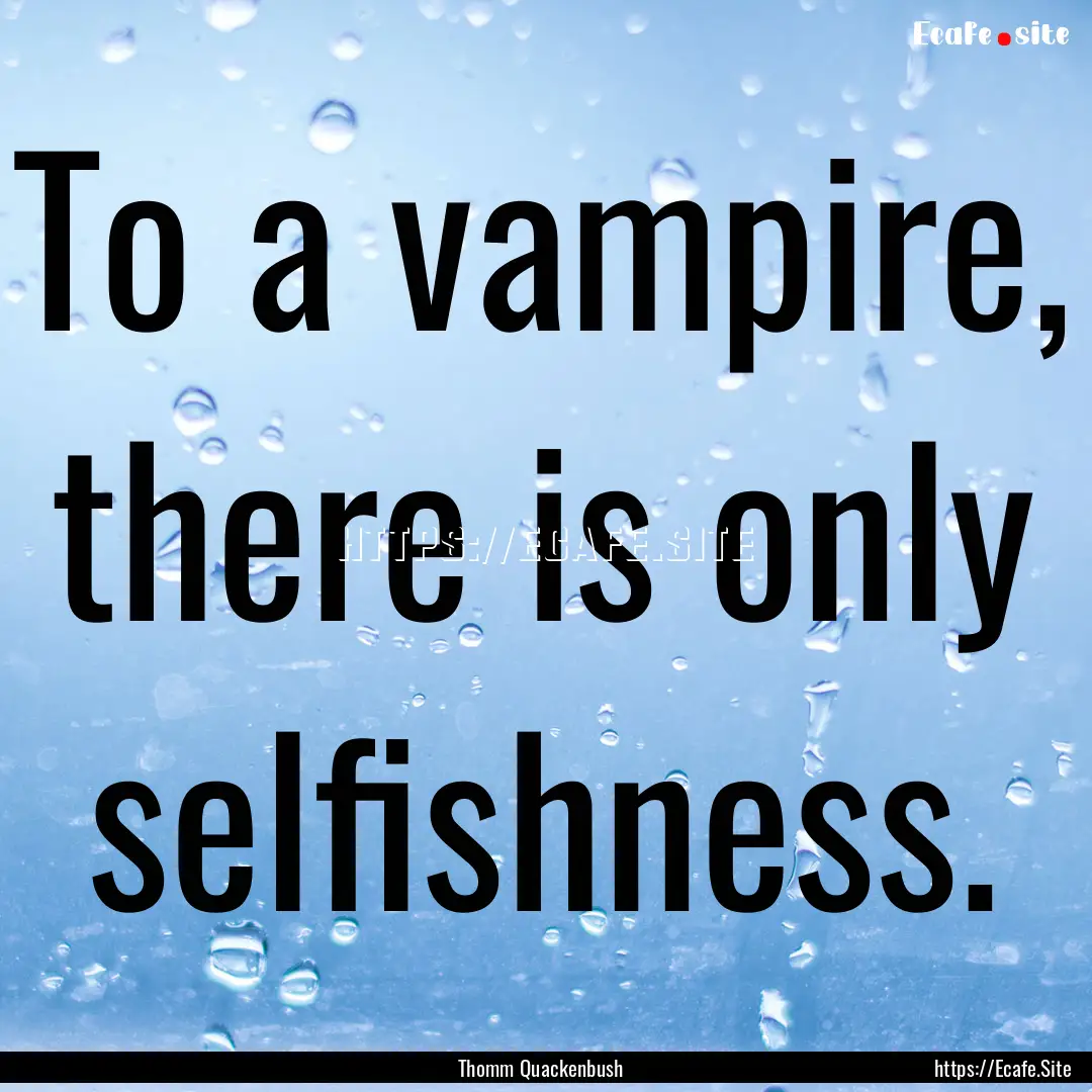 To a vampire, there is only selfishness. : Quote by Thomm Quackenbush