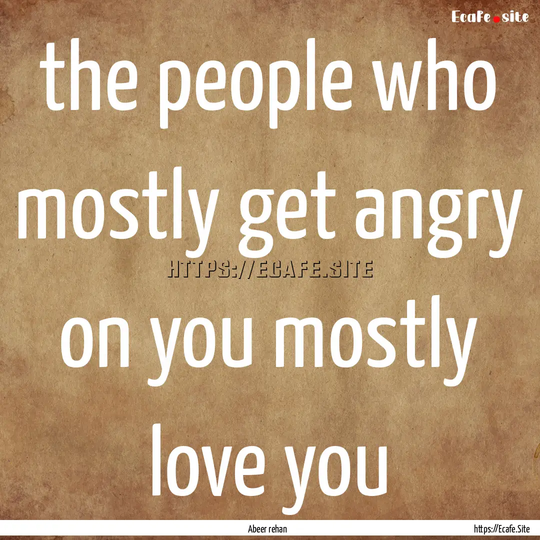 the people who mostly get angry on you mostly.... : Quote by Abeer rehan