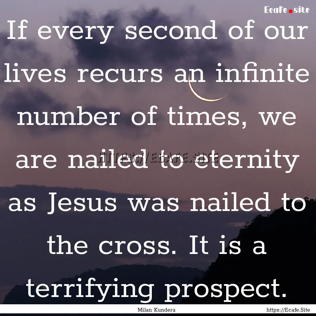 If every second of our lives recurs an infinite.... : Quote by Milan Kundera