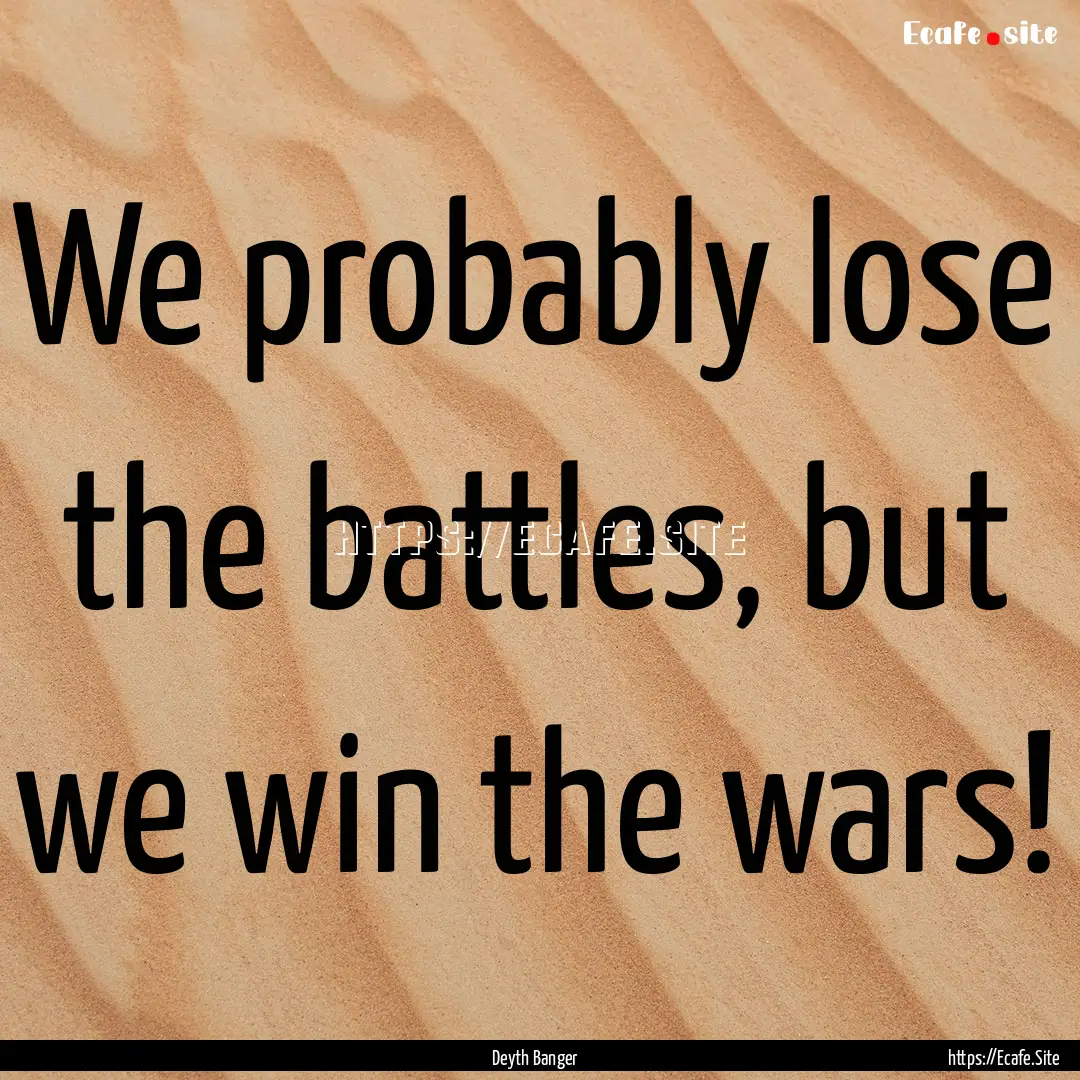 We probably lose the battles, but we win.... : Quote by Deyth Banger