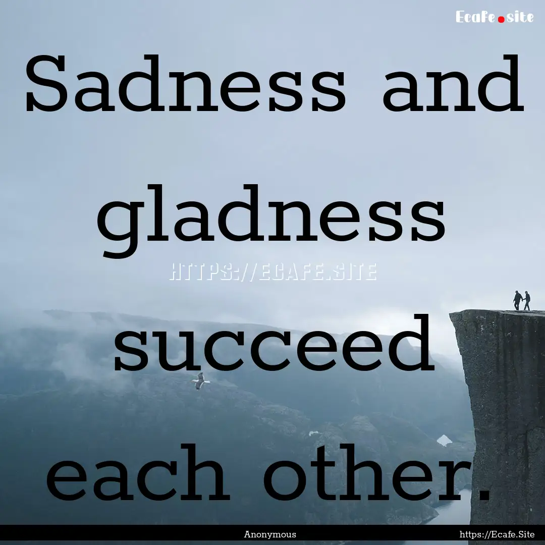 Sadness and gladness succeed each other. : Quote by Anonymous