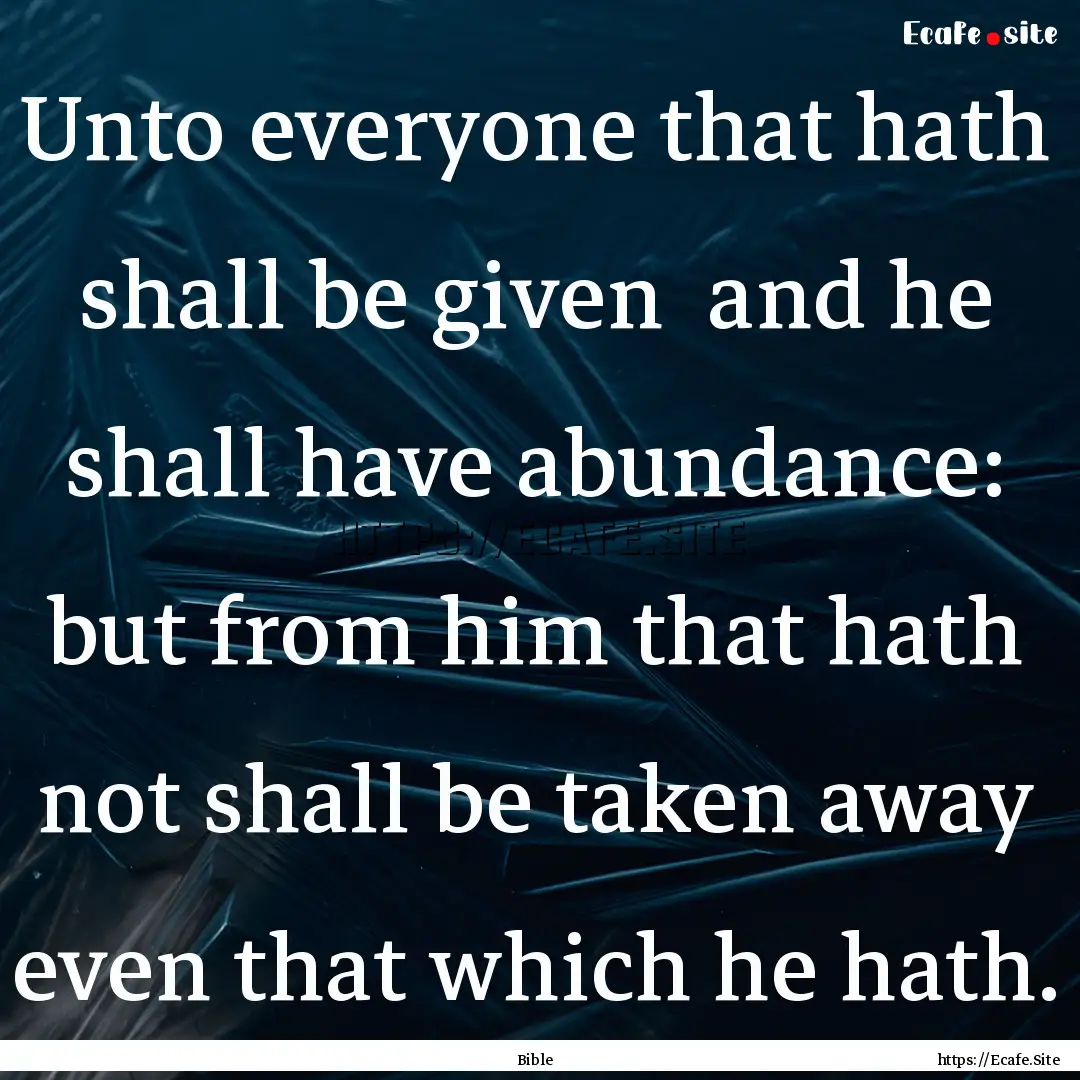 Unto everyone that hath shall be given and.... : Quote by Bible