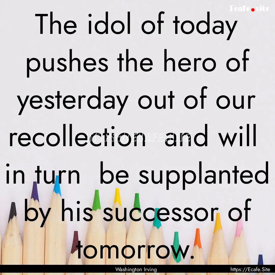 The idol of today pushes the hero of yesterday.... : Quote by Washington Irving