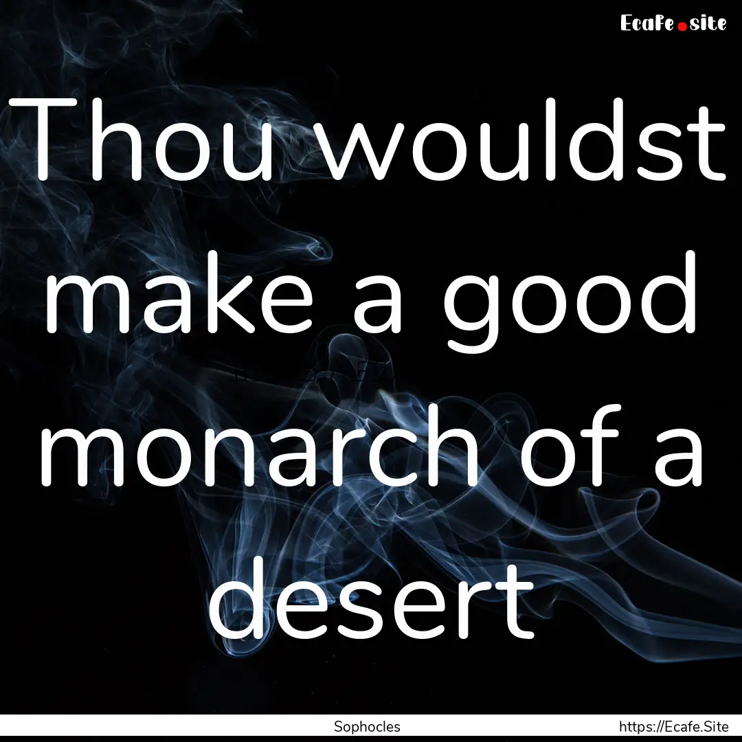 Thou wouldst make a good monarch of a desert.... : Quote by Sophocles