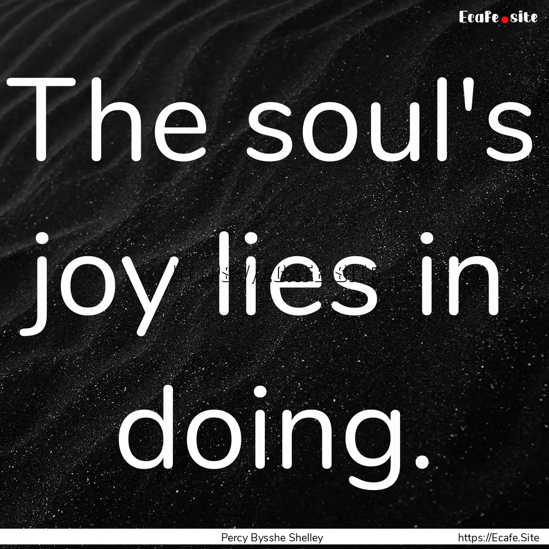 The soul's joy lies in doing. : Quote by Percy Bysshe Shelley