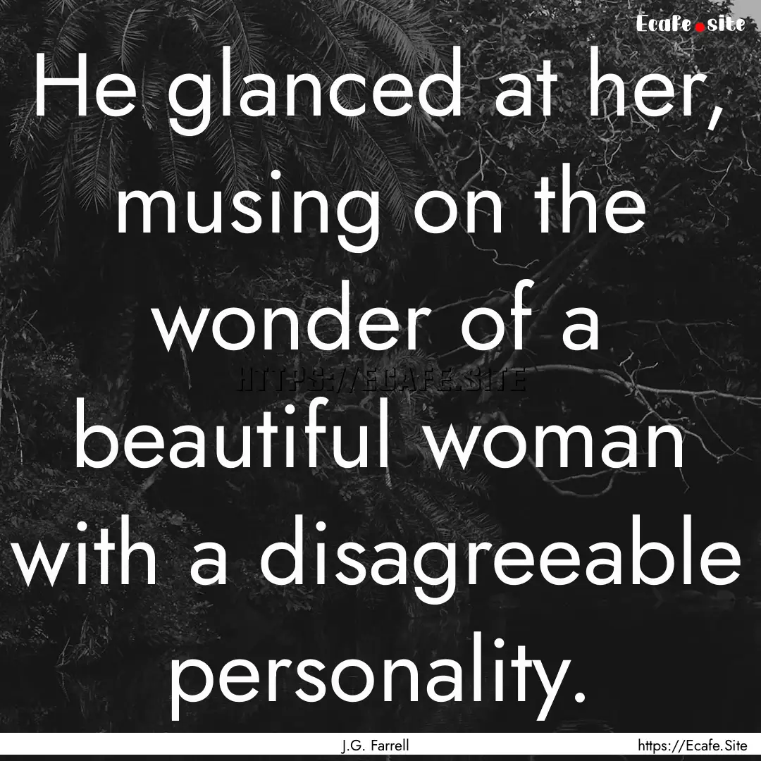 He glanced at her, musing on the wonder of.... : Quote by J.G. Farrell