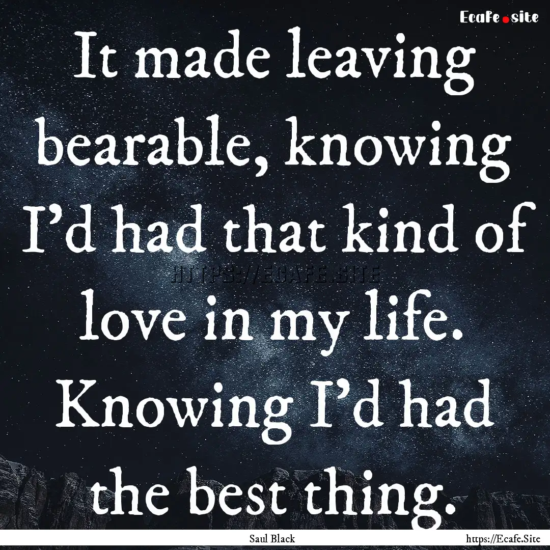 It made leaving bearable, knowing I'd had.... : Quote by Saul Black