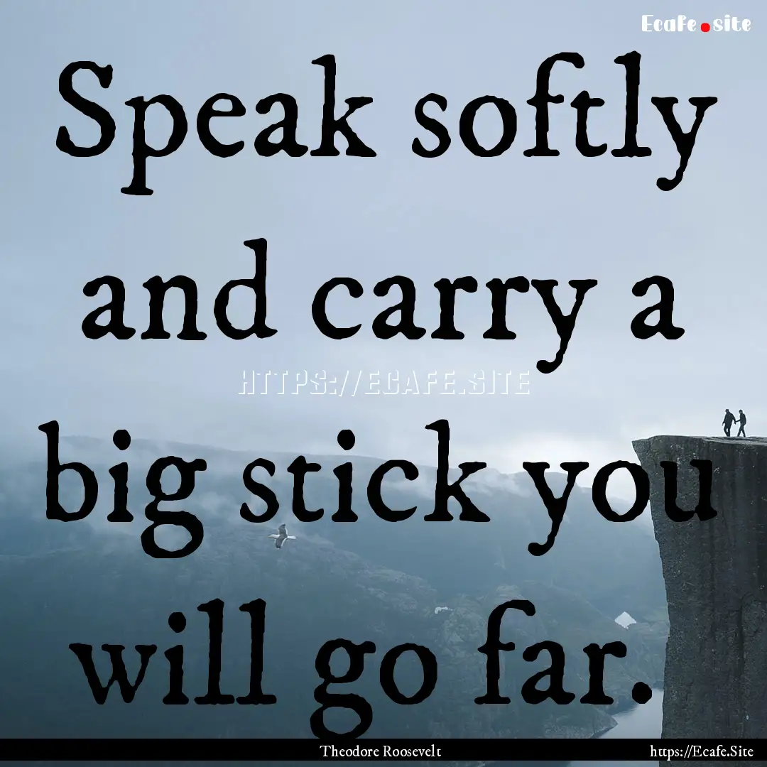 Speak softly and carry a big stick you will.... : Quote by Theodore Roosevelt