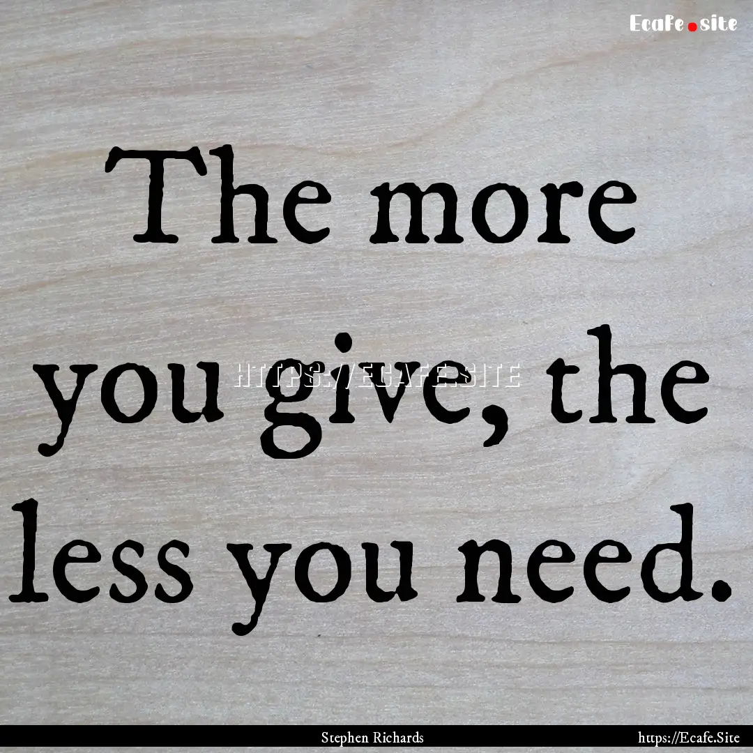 The more you give, the less you need. : Quote by Stephen Richards