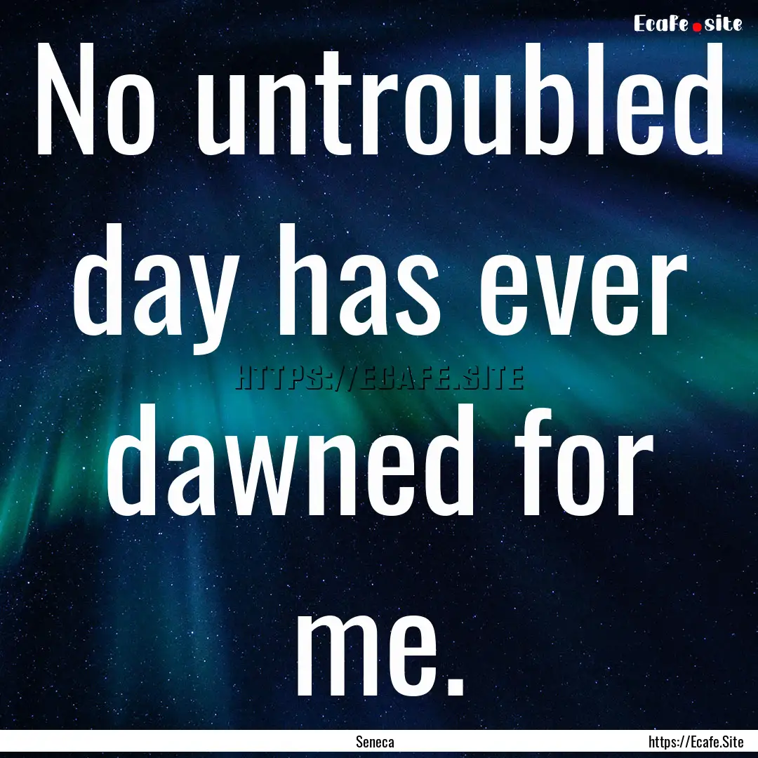 No untroubled day has ever dawned for me..... : Quote by Seneca