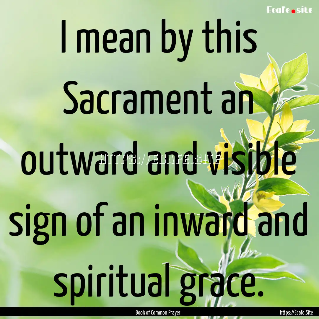 I mean by this Sacrament an outward and visible.... : Quote by Book of Common Prayer