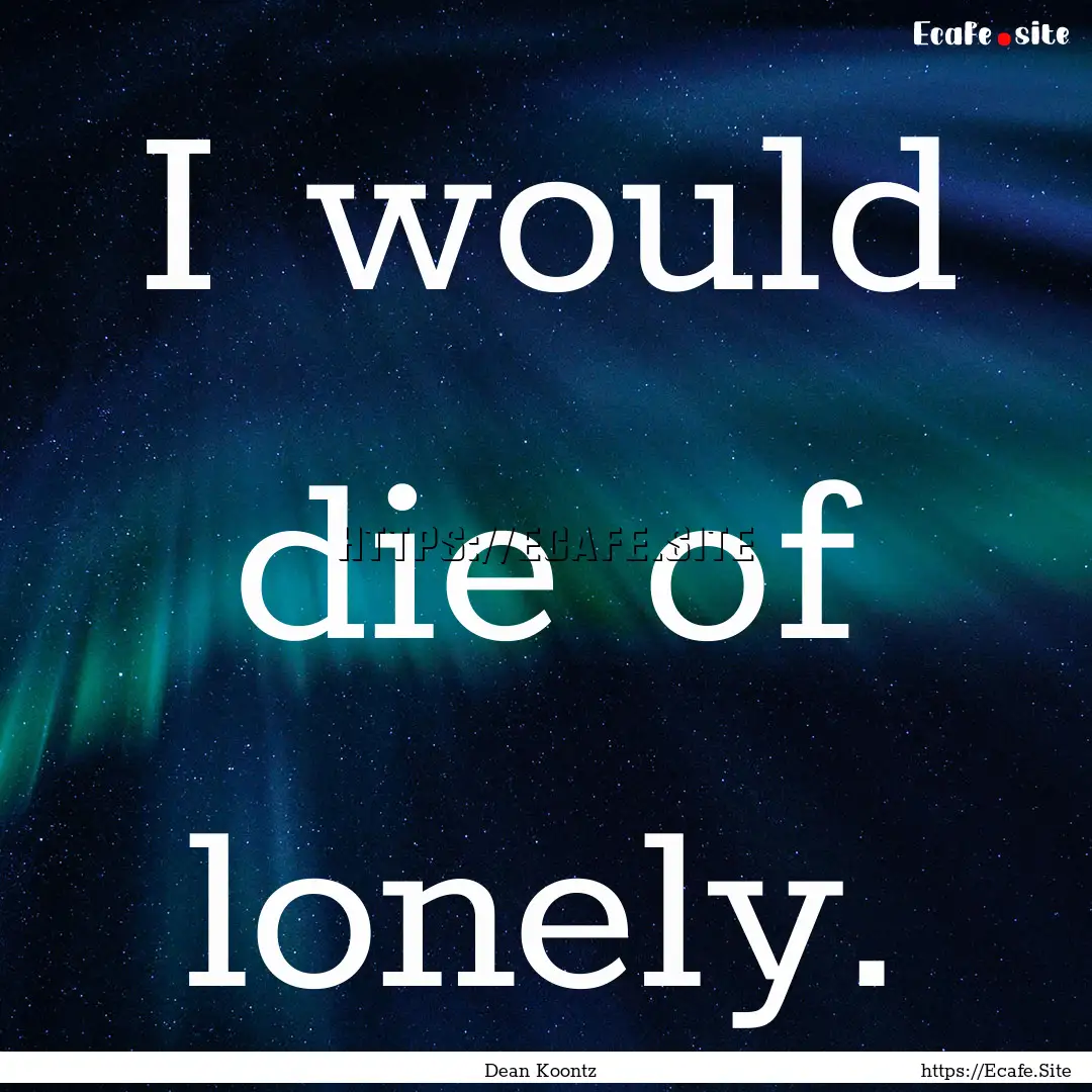 I would die of lonely. : Quote by Dean Koontz