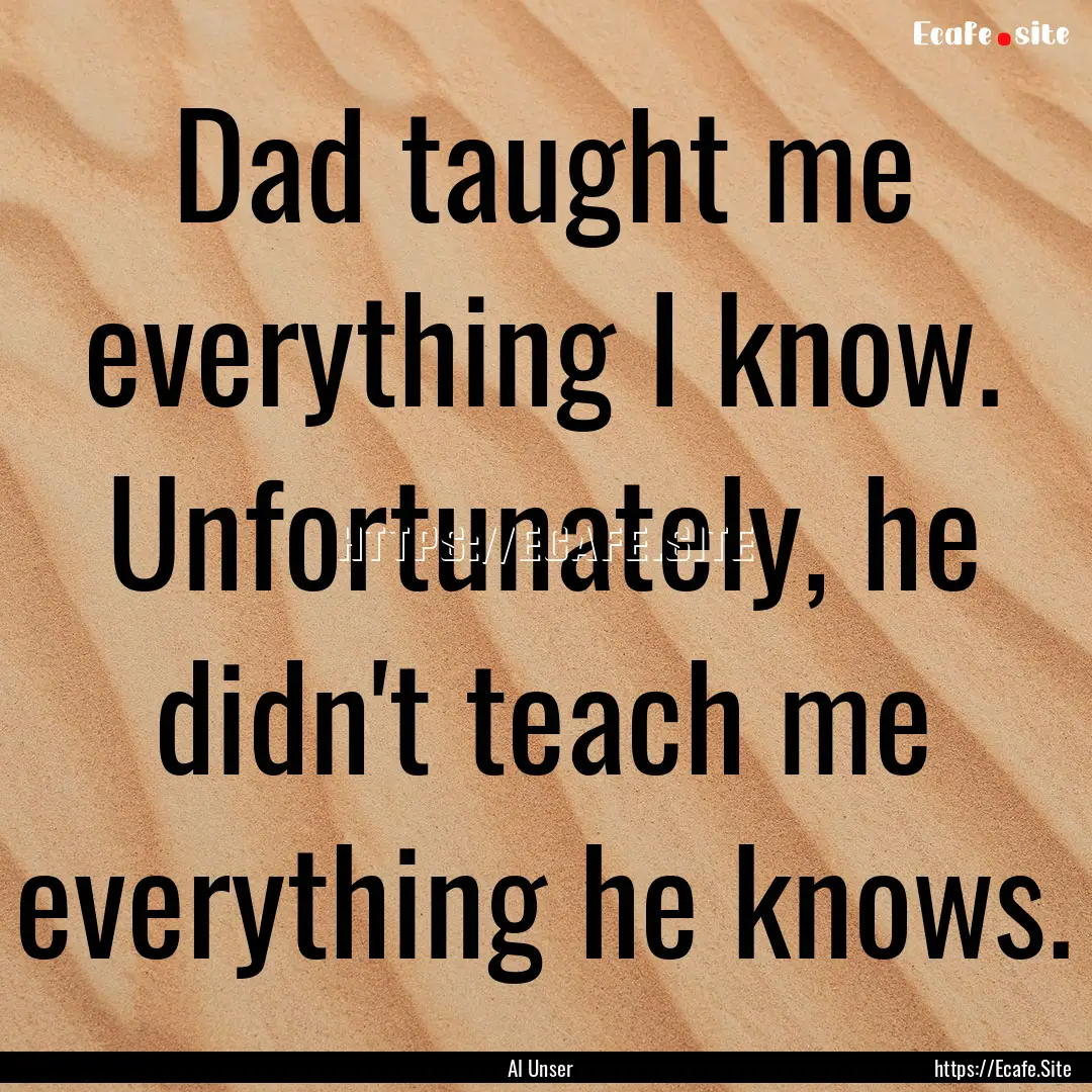 Dad taught me everything I know. Unfortunately,.... : Quote by Al Unser