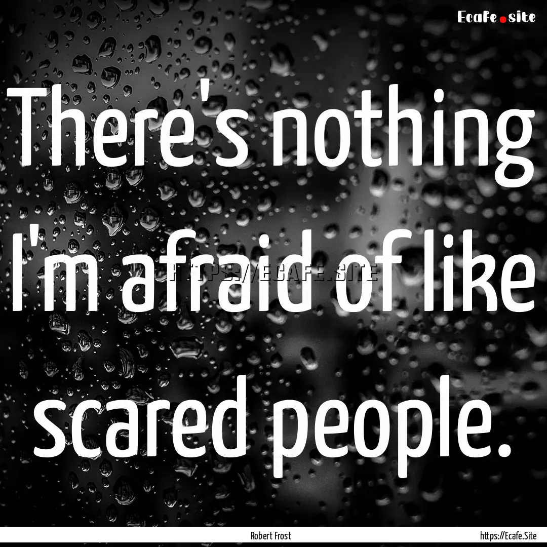 There's nothing I'm afraid of like scared.... : Quote by Robert Frost