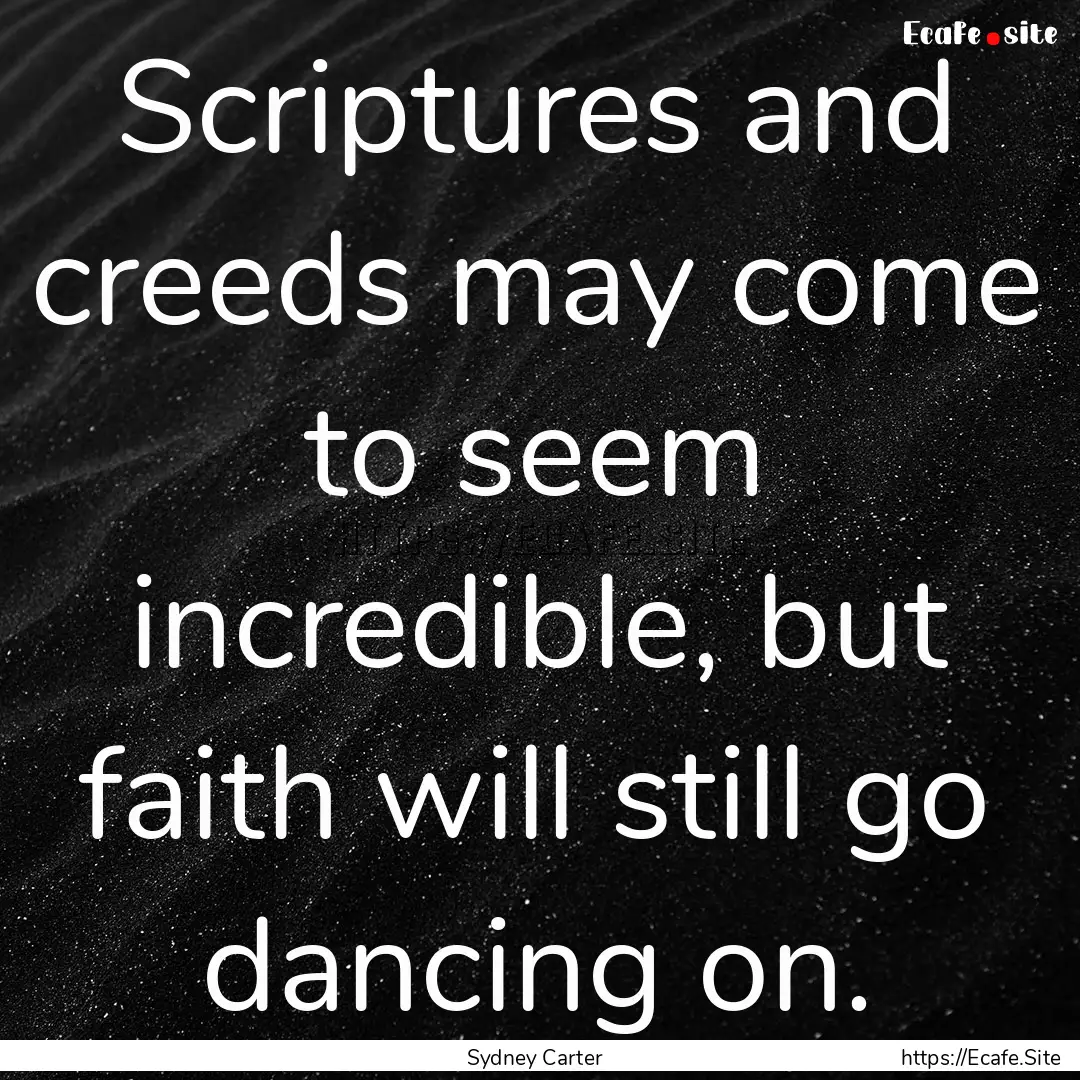 Scriptures and creeds may come to seem incredible,.... : Quote by Sydney Carter