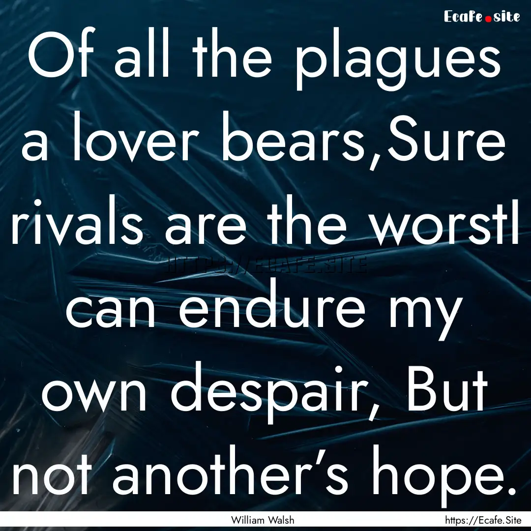 Of all the plagues a lover bears,Sure rivals.... : Quote by William Walsh