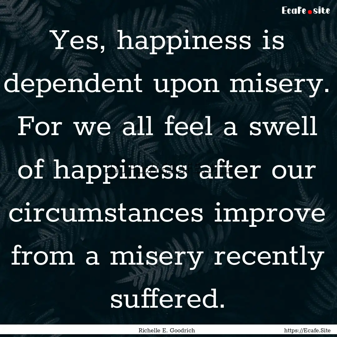 Yes, happiness is dependent upon misery..... : Quote by Richelle E. Goodrich