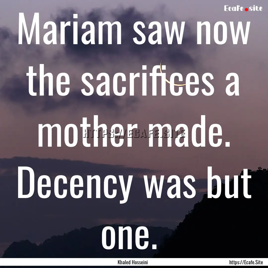 Mariam saw now the sacrifices a mother made..... : Quote by Khaled Hosseini