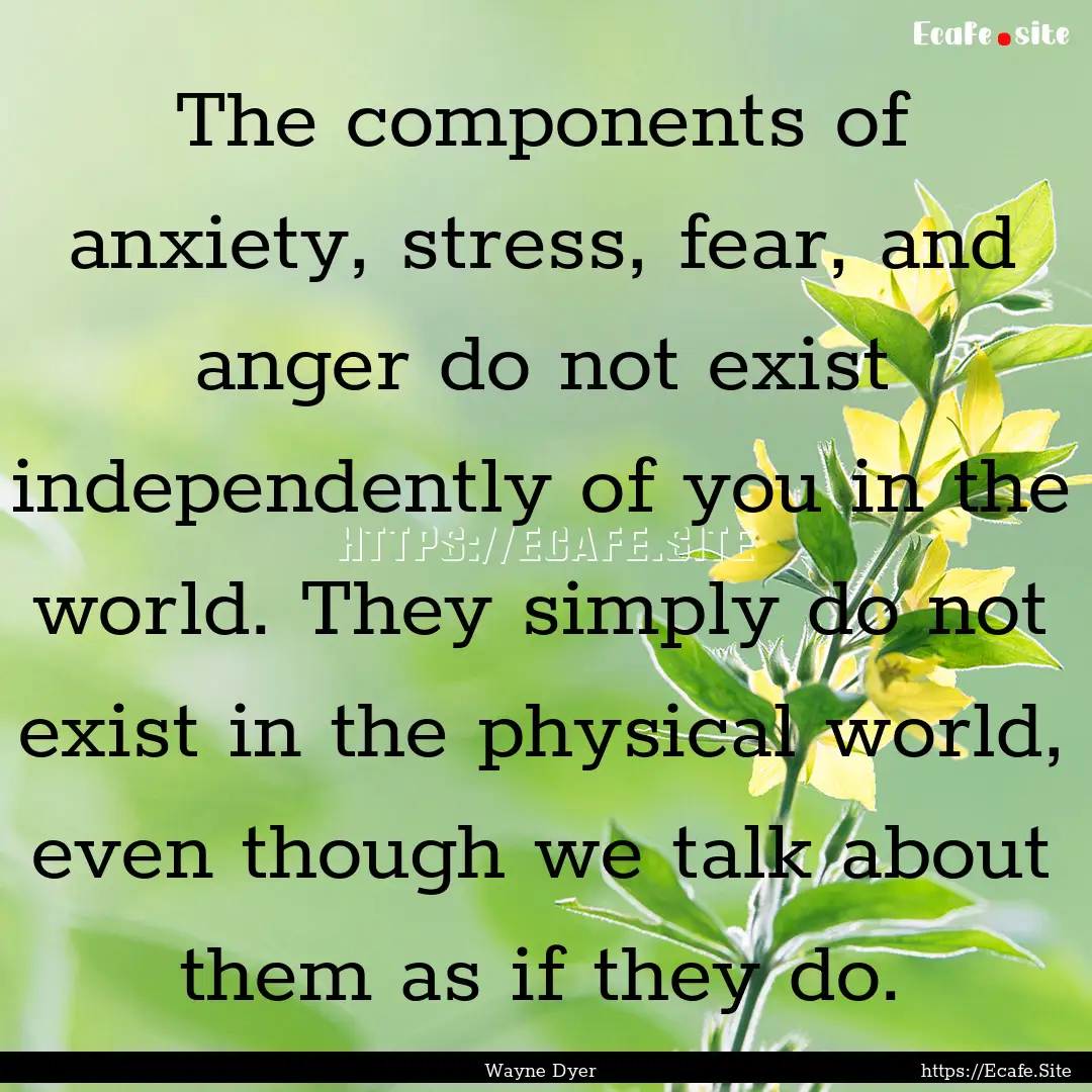 The components of anxiety, stress, fear,.... : Quote by Wayne Dyer