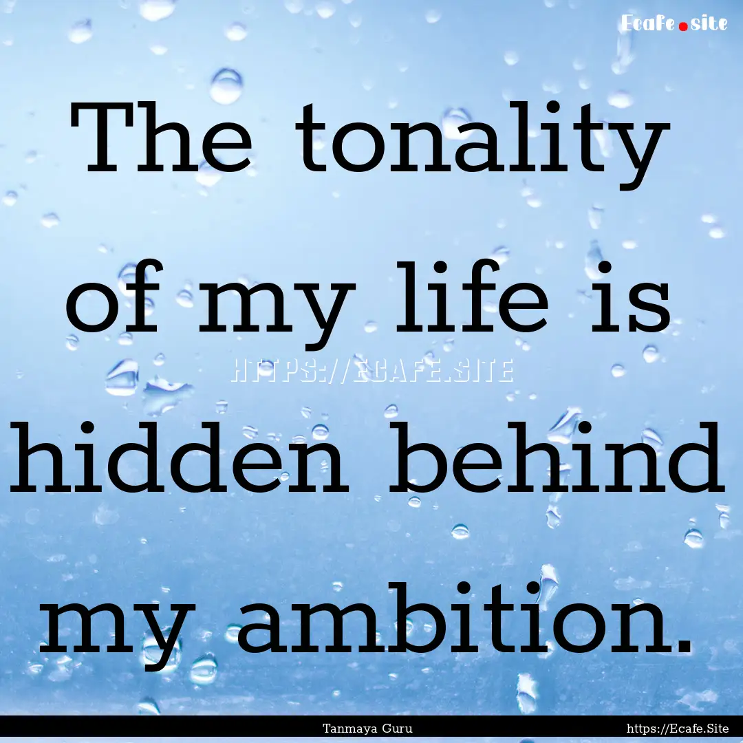 The tonality of my life is hidden behind.... : Quote by Tanmaya Guru