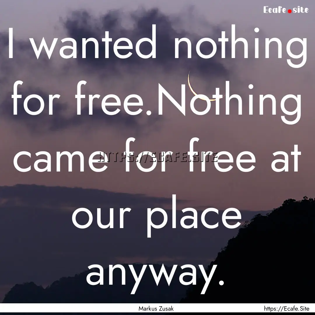 I wanted nothing for free.Nothing came for.... : Quote by Markus Zusak