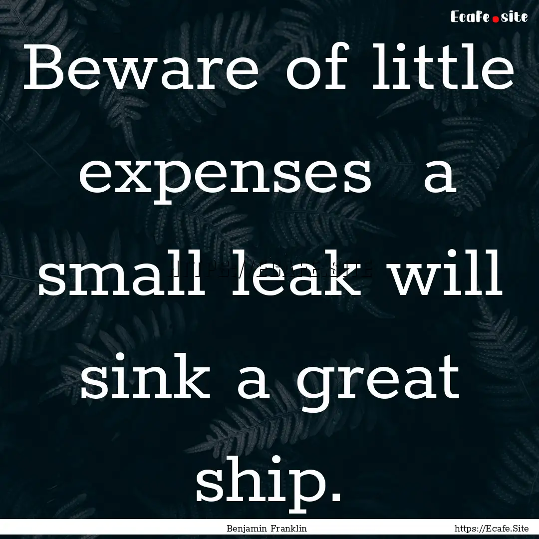 Beware of little expenses a small leak will.... : Quote by Benjamin Franklin