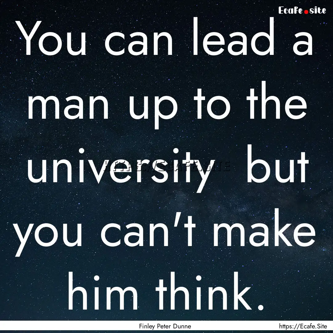 You can lead a man up to the university .... : Quote by Finley Peter Dunne