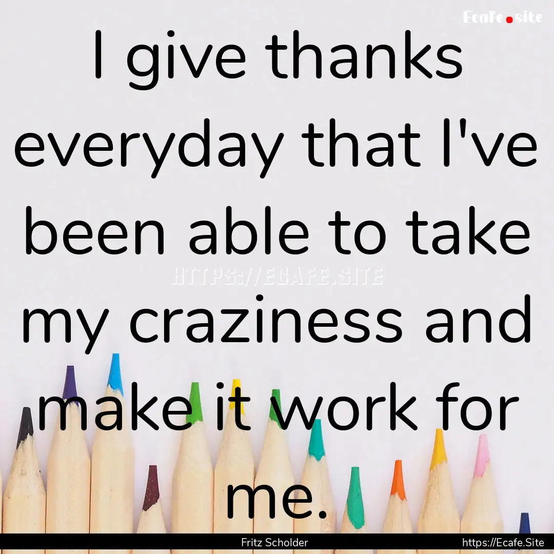 I give thanks everyday that I've been able.... : Quote by Fritz Scholder