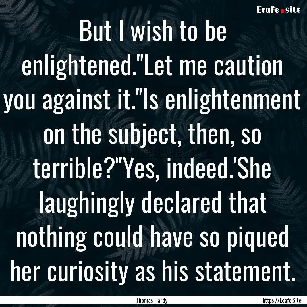 But I wish to be enlightened.''Let me caution.... : Quote by Thomas Hardy