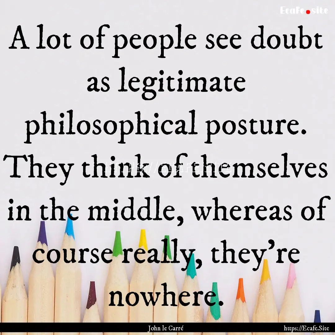 A lot of people see doubt as legitimate philosophical.... : Quote by John le Carré