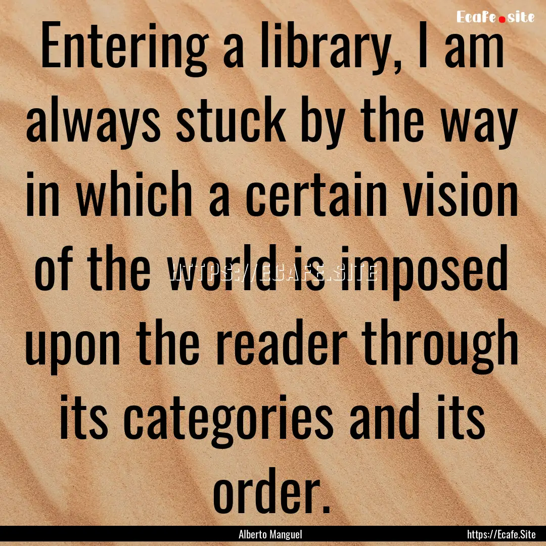 Entering a library, I am always stuck by.... : Quote by Alberto Manguel