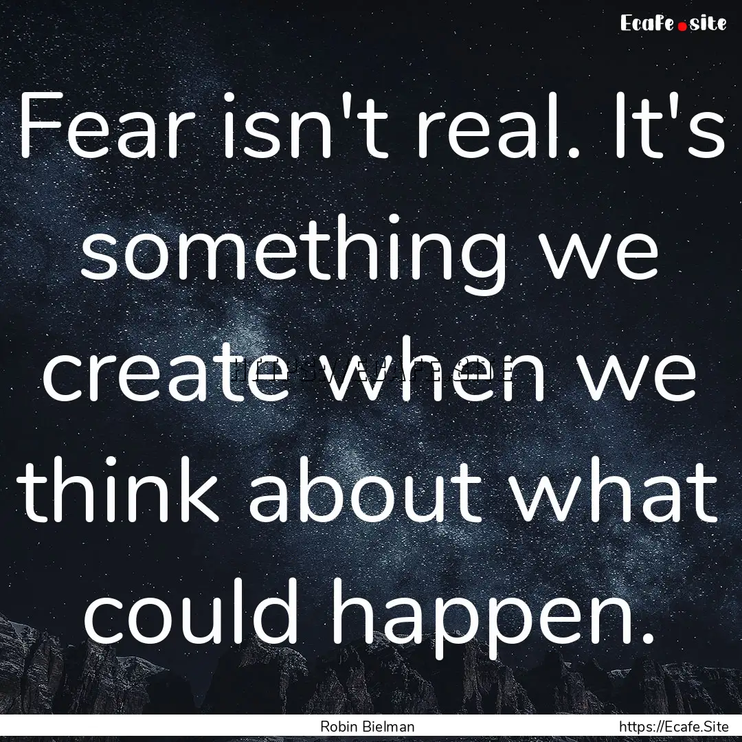 Fear isn't real. It's something we create.... : Quote by Robin Bielman