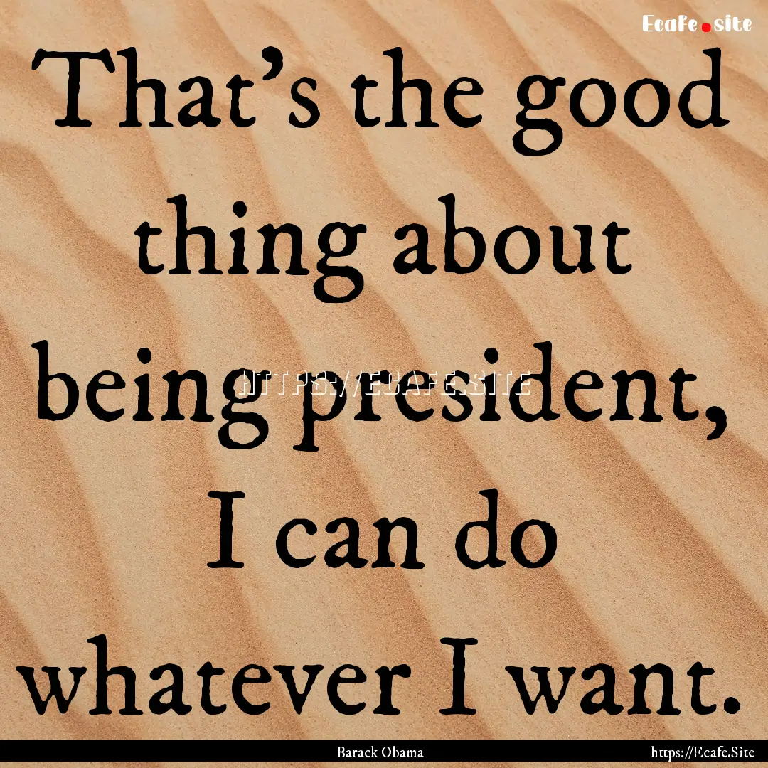 That's the good thing about being president,.... : Quote by Barack Obama