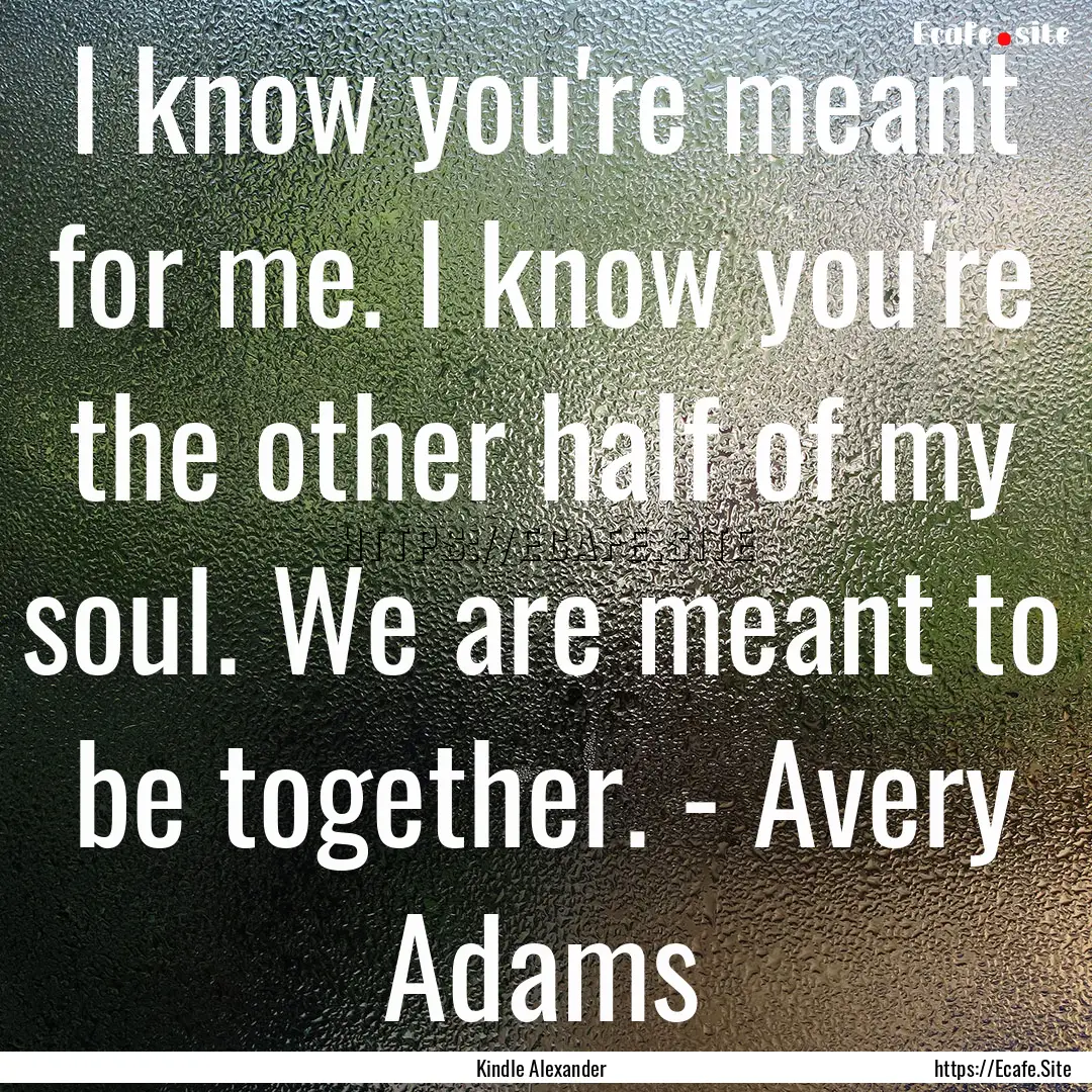 I know you're meant for me. I know you're.... : Quote by Kindle Alexander