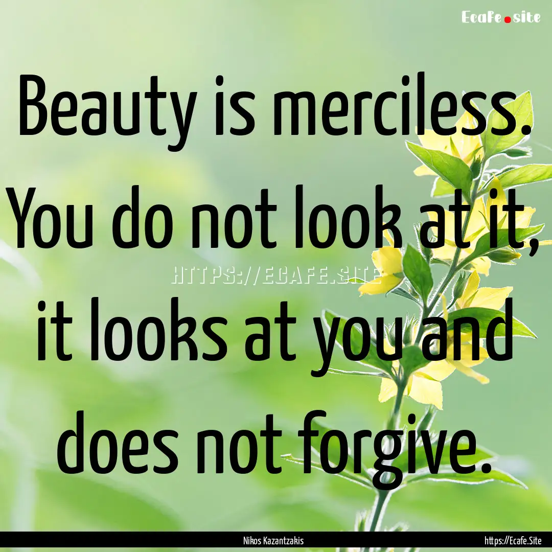 Beauty is merciless. You do not look at it,.... : Quote by Nikos Kazantzakis