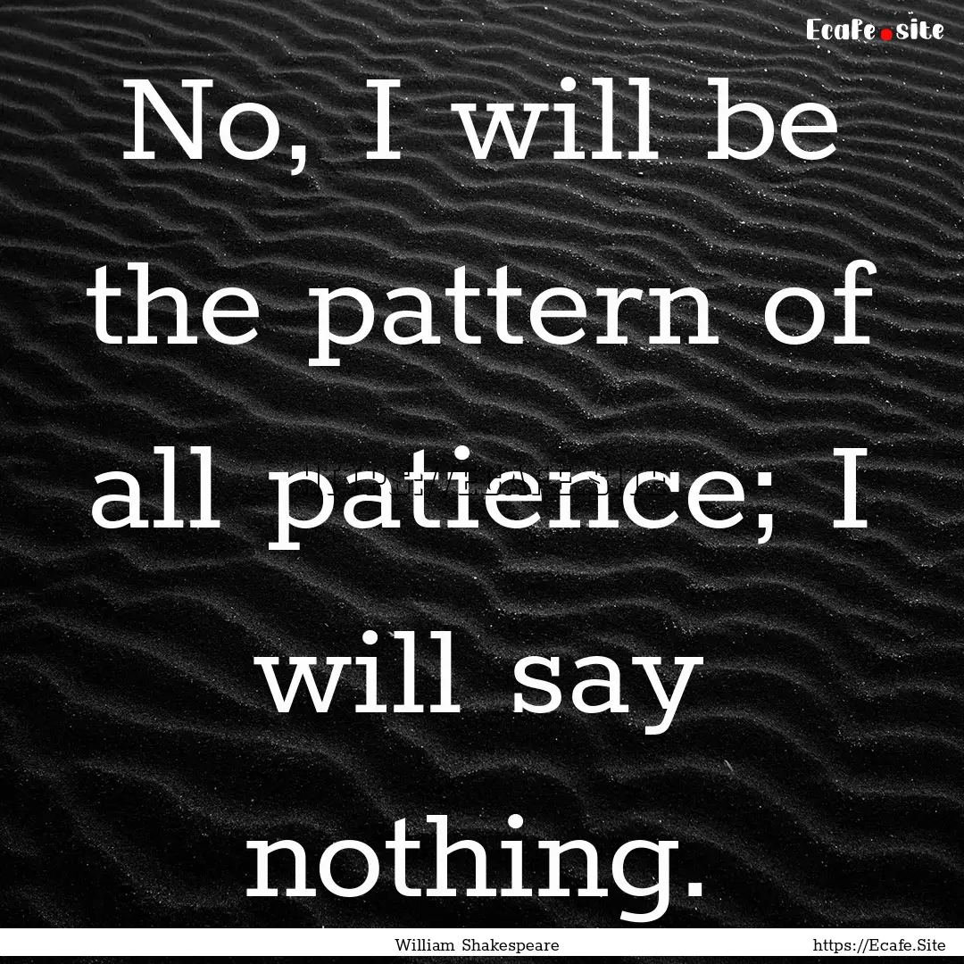 No, I will be the pattern of all patience;.... : Quote by William Shakespeare