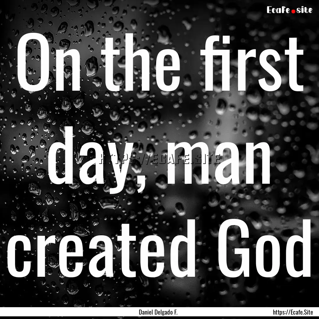 On the first day, man created God : Quote by Daniel Delgado F.