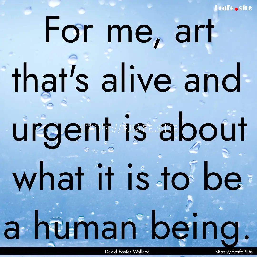 For me, art that's alive and urgent is about.... : Quote by David Foster Wallace